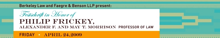 Berkeley Law and Faegre & Benson LLP present: Festschrift in honor of Philip Frickey, Alexander F. and May T. Morrison, professor of law. Friday April 24, 2009.